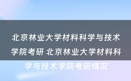 北京林业大学材料科学与技术学院考研 北京林业大学材料科学与技术学院考研情况