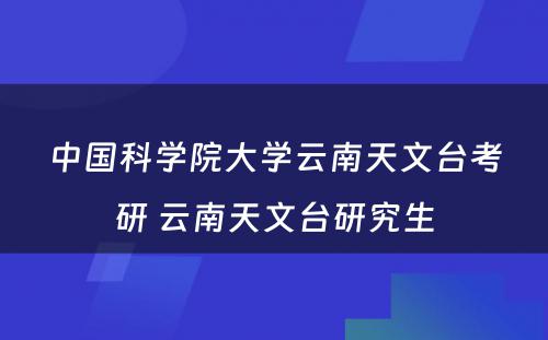 中国科学院大学云南天文台考研 云南天文台研究生