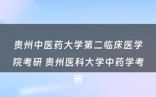 贵州中医药大学第二临床医学院考研 贵州医科大学中药学考研