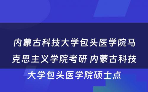 内蒙古科技大学包头医学院马克思主义学院考研 内蒙古科技大学包头医学院硕士点