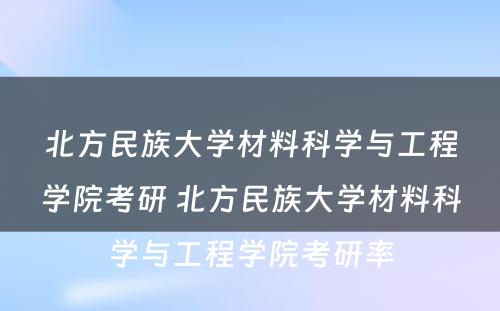 北方民族大学材料科学与工程学院考研 北方民族大学材料科学与工程学院考研率