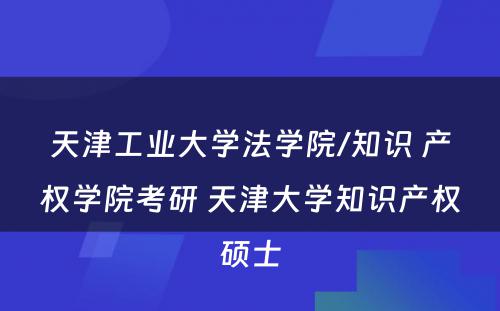 天津工业大学法学院/知识 产权学院考研 天津大学知识产权硕士