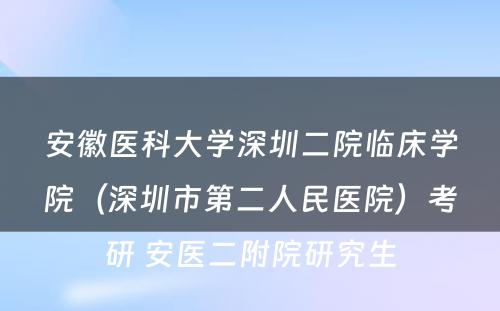 安徽医科大学深圳二院临床学院（深圳市第二人民医院）考研 安医二附院研究生