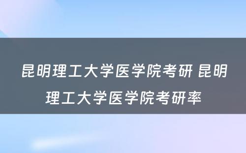 昆明理工大学医学院考研 昆明理工大学医学院考研率