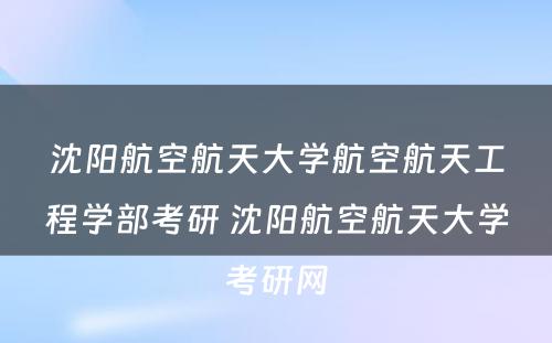 沈阳航空航天大学航空航天工程学部考研 沈阳航空航天大学考研网