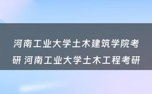 河南工业大学土木建筑学院考研 河南工业大学土木工程考研