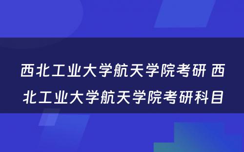 西北工业大学航天学院考研 西北工业大学航天学院考研科目