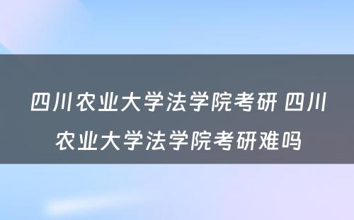 四川农业大学法学院考研 四川农业大学法学院考研难吗