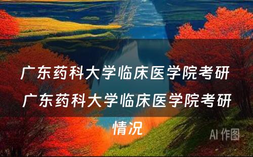 广东药科大学临床医学院考研 广东药科大学临床医学院考研情况