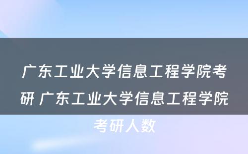 广东工业大学信息工程学院考研 广东工业大学信息工程学院考研人数