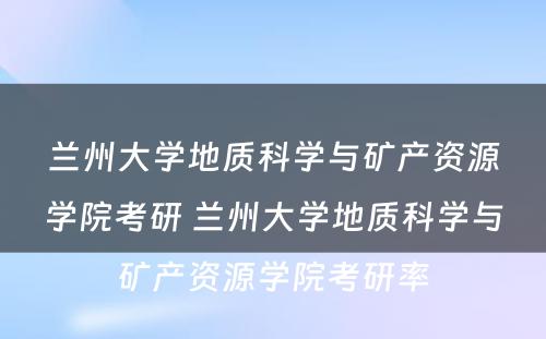 兰州大学地质科学与矿产资源学院考研 兰州大学地质科学与矿产资源学院考研率