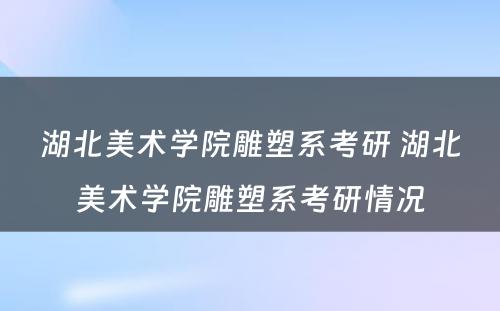 湖北美术学院雕塑系考研 湖北美术学院雕塑系考研情况