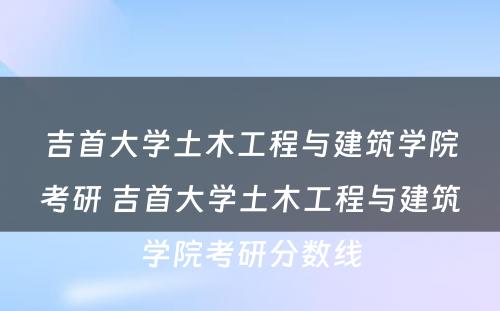 吉首大学土木工程与建筑学院考研 吉首大学土木工程与建筑学院考研分数线