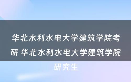 华北水利水电大学建筑学院考研 华北水利水电大学建筑学院研究生