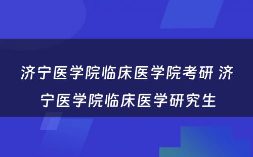 济宁医学院临床医学院考研 济宁医学院临床医学研究生