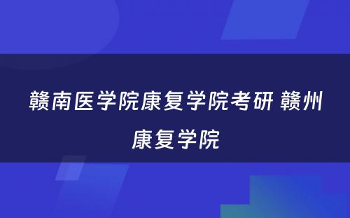 赣南医学院康复学院考研 赣州康复学院