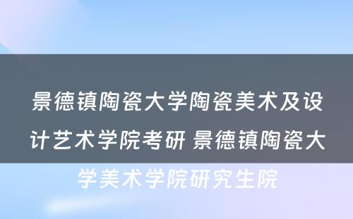 景德镇陶瓷大学陶瓷美术及设计艺术学院考研 景德镇陶瓷大学美术学院研究生院