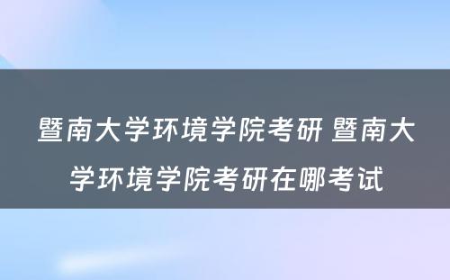 暨南大学环境学院考研 暨南大学环境学院考研在哪考试