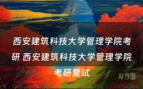 西安建筑科技大学管理学院考研 西安建筑科技大学管理学院考研复试