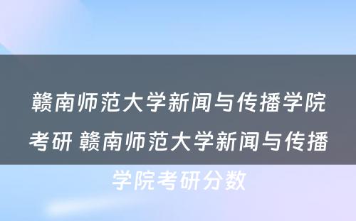 赣南师范大学新闻与传播学院考研 赣南师范大学新闻与传播学院考研分数