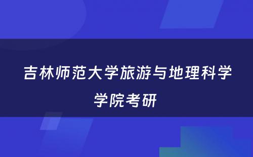 吉林师范大学旅游与地理科学学院考研 