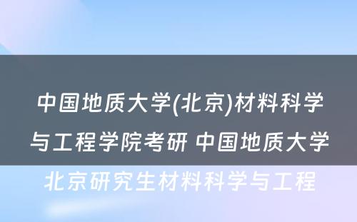 中国地质大学(北京)材料科学与工程学院考研 中国地质大学北京研究生材料科学与工程