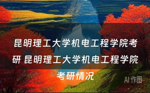 昆明理工大学机电工程学院考研 昆明理工大学机电工程学院考研情况