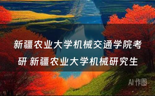 新疆农业大学机械交通学院考研 新疆农业大学机械研究生