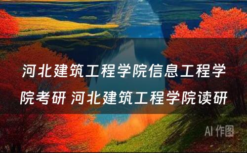 河北建筑工程学院信息工程学院考研 河北建筑工程学院读研