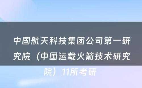 中国航天科技集团公司第一研究院（中国运载火箭技术研究院）11所考研 