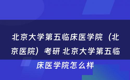 北京大学第五临床医学院（北京医院）考研 北京大学第五临床医学院怎么样