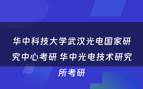 华中科技大学武汉光电国家研究中心考研 华中光电技术研究所考研