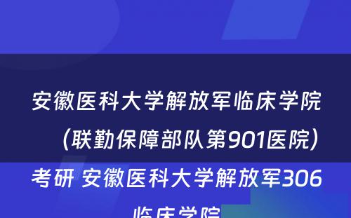 安徽医科大学解放军临床学院（联勤保障部队第901医院）考研 安徽医科大学解放军306临床学院