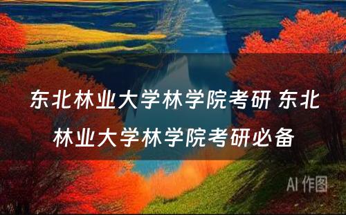 东北林业大学林学院考研 东北林业大学林学院考研必备