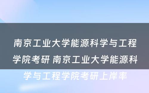 南京工业大学能源科学与工程学院考研 南京工业大学能源科学与工程学院考研上岸率