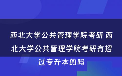 西北大学公共管理学院考研 西北大学公共管理学院考研有招过专升本的吗