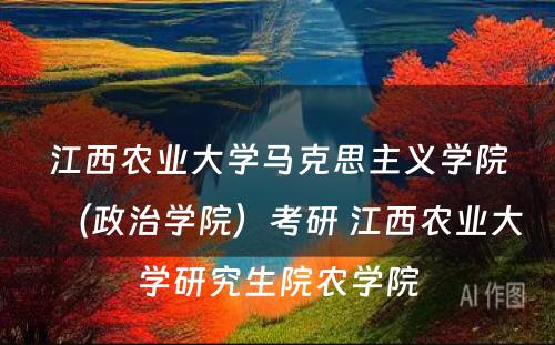 江西农业大学马克思主义学院（政治学院）考研 江西农业大学研究生院农学院