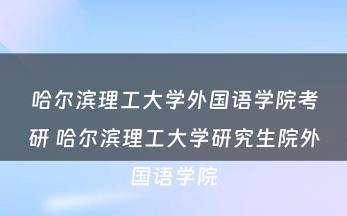 哈尔滨理工大学外国语学院考研 哈尔滨理工大学研究生院外国语学院