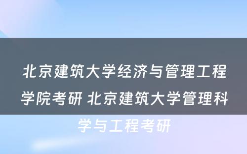 北京建筑大学经济与管理工程学院考研 北京建筑大学管理科学与工程考研