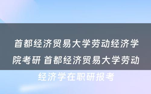 首都经济贸易大学劳动经济学院考研 首都经济贸易大学劳动经济学在职研报考