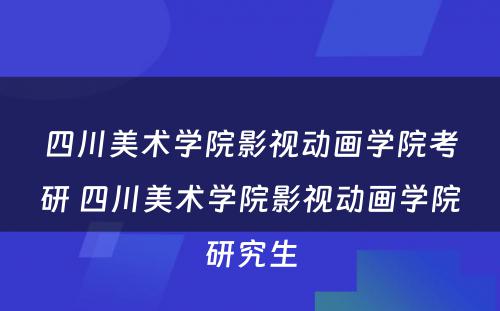 四川美术学院影视动画学院考研 四川美术学院影视动画学院研究生