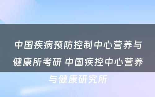 中国疾病预防控制中心营养与健康所考研 中国疾控中心营养与健康研究所