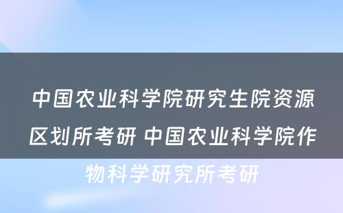 中国农业科学院研究生院资源区划所考研 中国农业科学院作物科学研究所考研