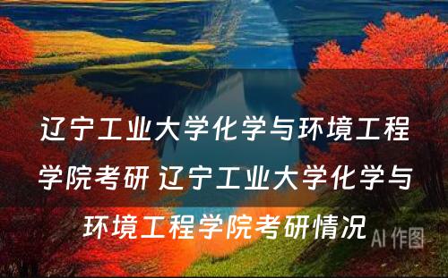 辽宁工业大学化学与环境工程学院考研 辽宁工业大学化学与环境工程学院考研情况