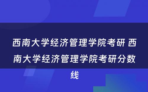 西南大学经济管理学院考研 西南大学经济管理学院考研分数线