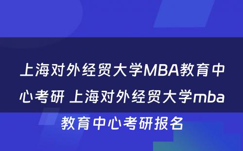 上海对外经贸大学MBA教育中心考研 上海对外经贸大学mba教育中心考研报名