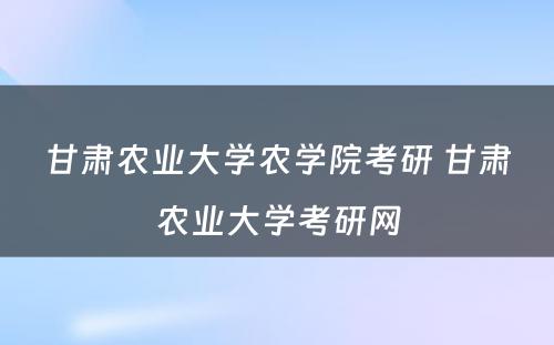 甘肃农业大学农学院考研 甘肃农业大学考研网