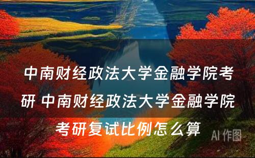 中南财经政法大学金融学院考研 中南财经政法大学金融学院考研复试比例怎么算