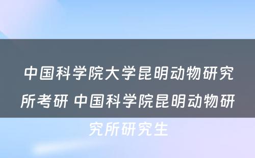 中国科学院大学昆明动物研究所考研 中国科学院昆明动物研究所研究生