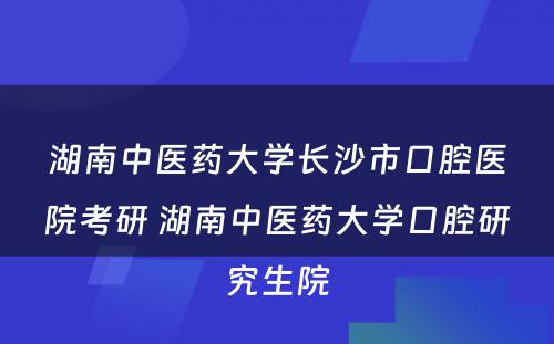 湖南中医药大学长沙市口腔医院考研 湖南中医药大学口腔研究生院